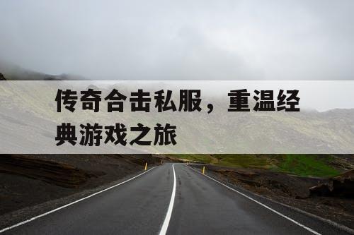 传奇合击私服，重温经典游戏之旅