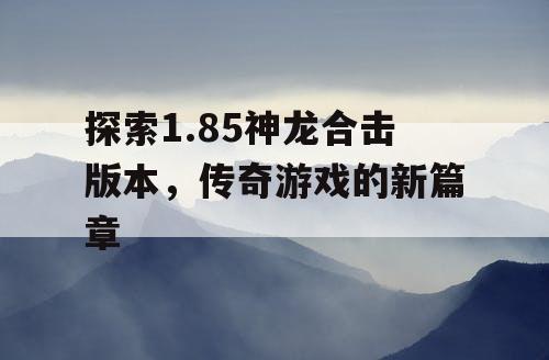 探索1.85神龙合击版本，传奇游戏的新篇章
