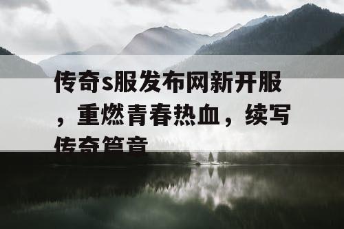 传奇s服发布网新开服，重燃青春热血，续写传奇篇章