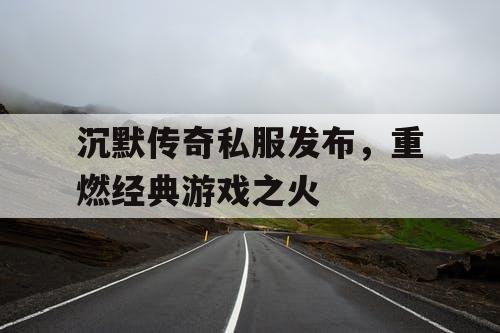 沉默传奇私服发布，重燃经典游戏之火
