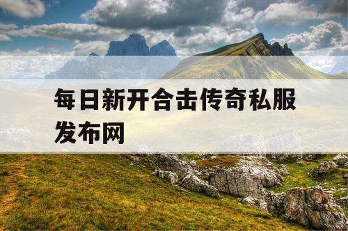 每日新开合击传奇私服发布网