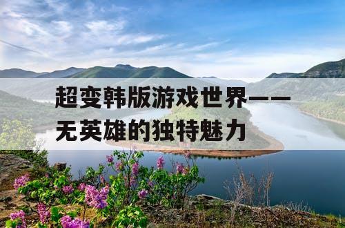 超变韩版游戏世界——无英雄的独特魅力