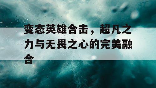 变态英雄合击，超凡之力与无畏之心的完美融合