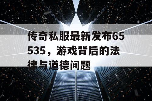 传奇私服最新发布65535，游戏背后的法律与道德问题