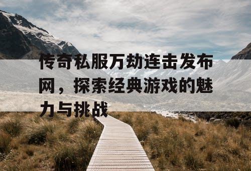 传奇私服万劫连击发布网，探索经典游戏的魅力与挑战