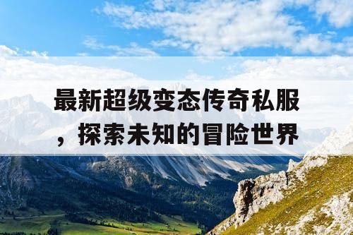 最新超级变态传奇私服，探索未知的冒险世界