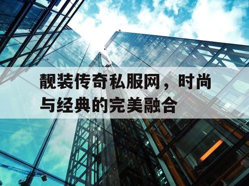 靓装传奇私服网，时尚与经典的完美融合