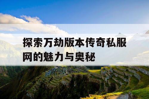 探索万劫版本传奇私服网的魅力与奥秘