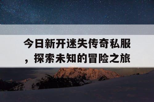 今日新开迷失传奇私服，探索未知的冒险之旅