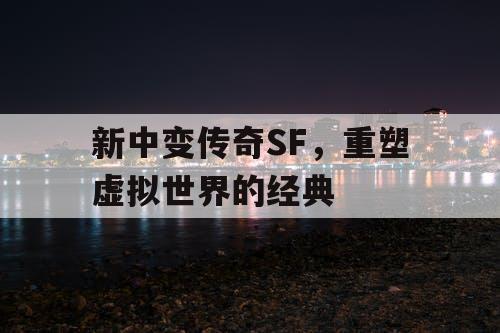 新中变传奇SF，重塑虚拟世界的经典