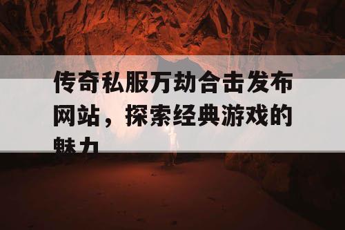 传奇私服万劫合击发布网站，探索经典游戏的魅力