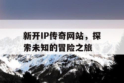 新开IP传奇网站，探索未知的冒险之旅
