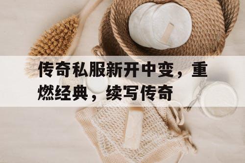 传奇私服新开中变，重燃经典，续写传奇