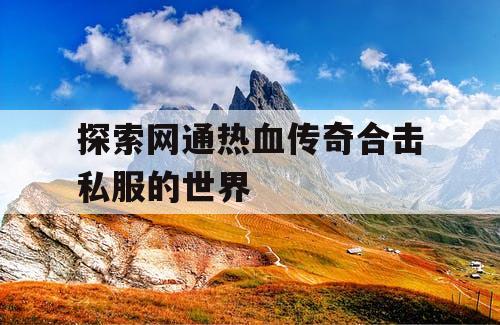 探索网通热血传奇合击私服的世界
