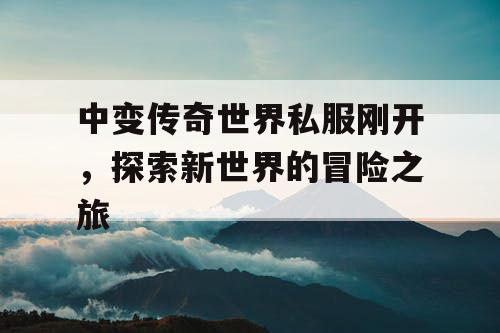 中变传奇世界私服刚开，探索新世界的冒险之旅
