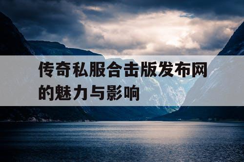 传奇私服合击版发布网的魅力与影响