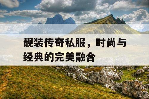 靓装传奇私服，时尚与经典的完美融合