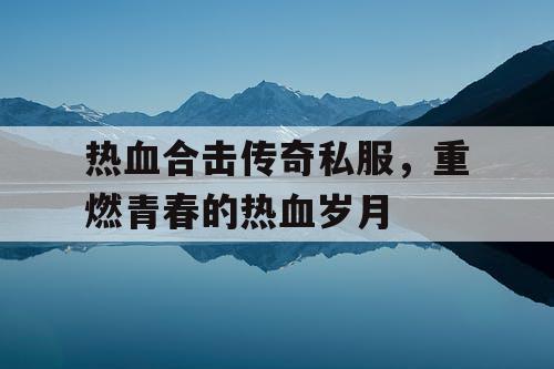 热血合击传奇私服，重燃青春的热血岁月