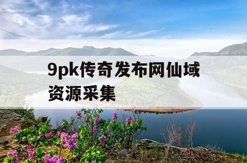 9pk传奇发布网仙域资源采集