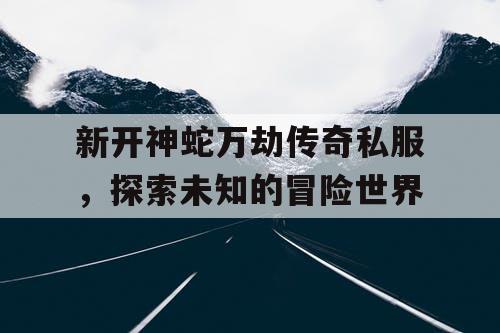 新开神蛇万劫传奇私服，探索未知的冒险世界