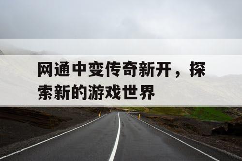 网通中变传奇新开，探索新的游戏世界
