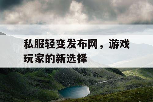 私服轻变发布网，游戏玩家的新选择