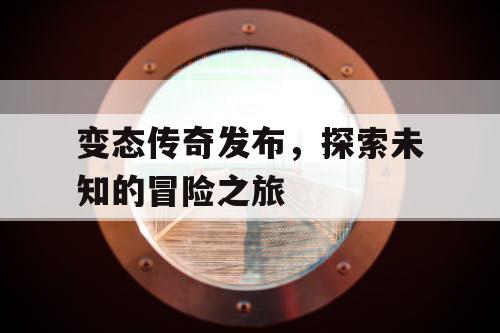 变态传奇发布，探索未知的冒险之旅
