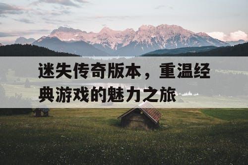 迷失传奇版本，重温经典游戏的魅力之旅