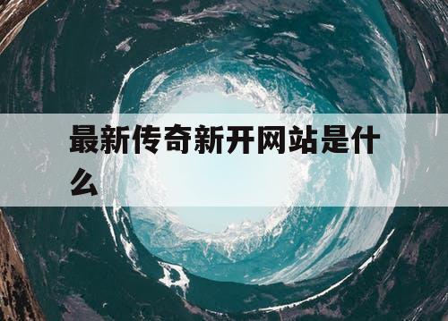 最新传奇新开网站是什么