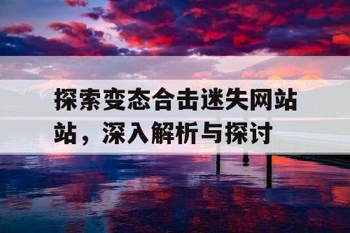 探索变态合击迷失网站站，深入解析与探讨