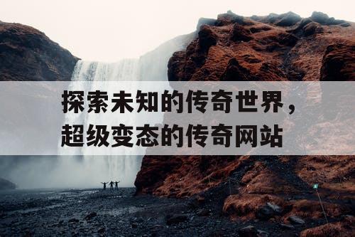探索未知的传奇世界，超级变态的传奇网站