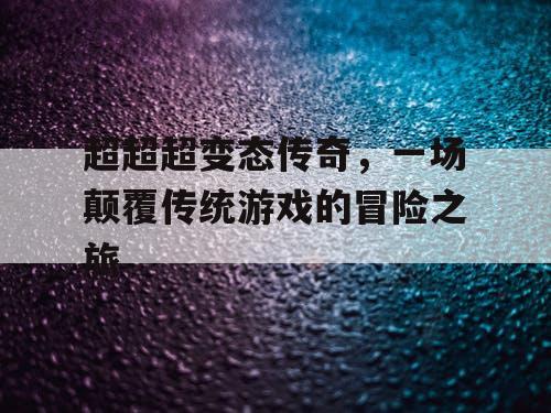 超超超变态传奇，一场颠覆传统游戏的冒险之旅