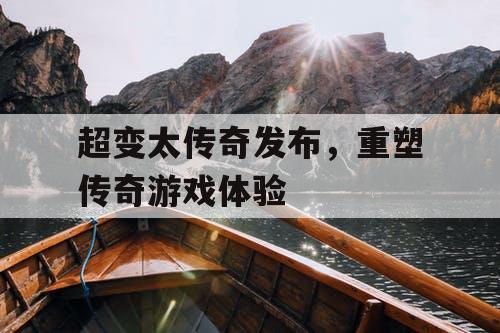 超变太传奇发布，重塑传奇游戏体验