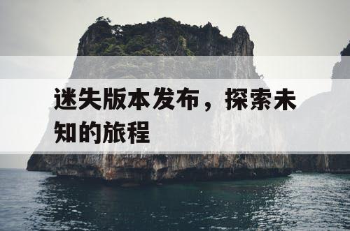 迷失版本发布，探索未知的旅程