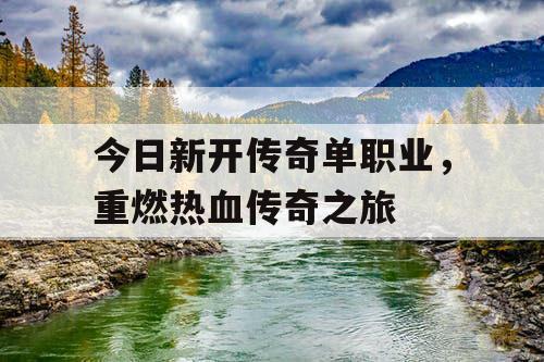 今日新开传奇单职业，重燃热血传奇之旅