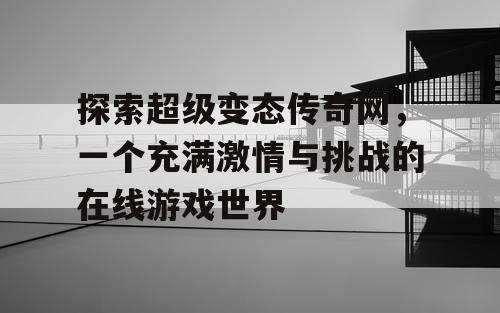 探索超级变态传奇网，一个充满激情与挑战的在线游戏世界