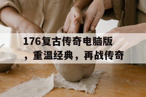 176复古传奇电脑版，重温经典，再战传奇