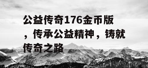 公益传奇176金币版，传承公益精神，铸就传奇之路