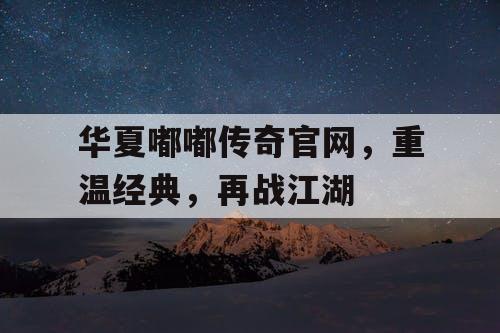 华夏嘟嘟传奇官网，重温经典，再战江湖