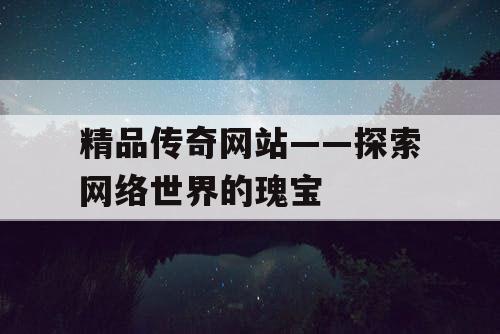 精品传奇网站——探索网络世界的瑰宝