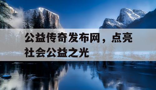 公益传奇发布网，点亮社会公益之光