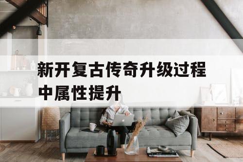 新开复古传奇升级过程中属性提升