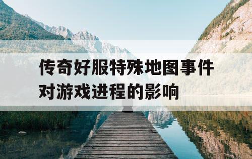 传奇好服特殊地图事件对游戏进程的影响