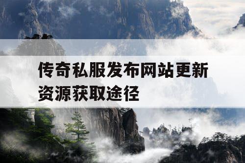 传奇私服发布网站更新资源获取途径