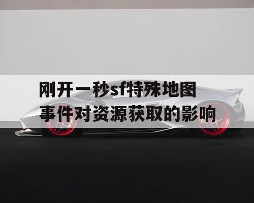 刚开一秒sf特殊地图事件对资源获取的影响
