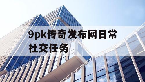 9pk传奇发布网日常社交任务