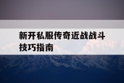新开私服传奇近战战斗技巧指南