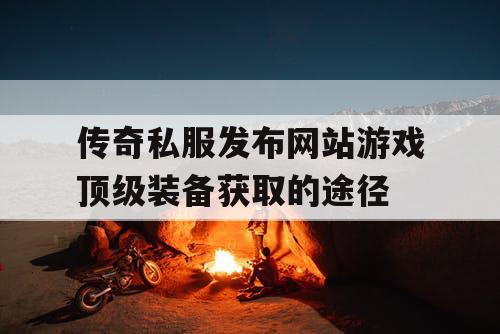 传奇私服发布网站游戏顶级装备获取的途径