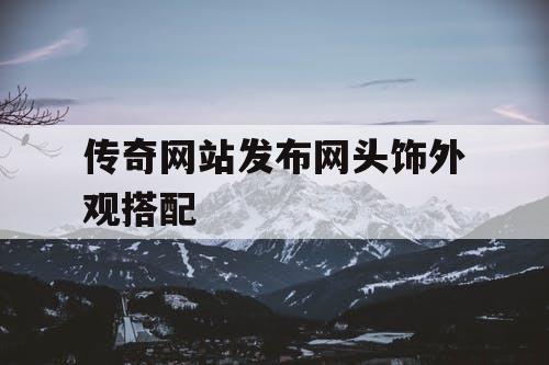 传奇网站发布网头饰外观搭配