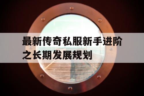 最新传奇私服新手进阶之长期发展规划
